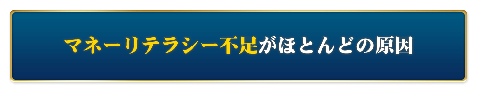 【マネーリテラシー不足】がほとんどの原因