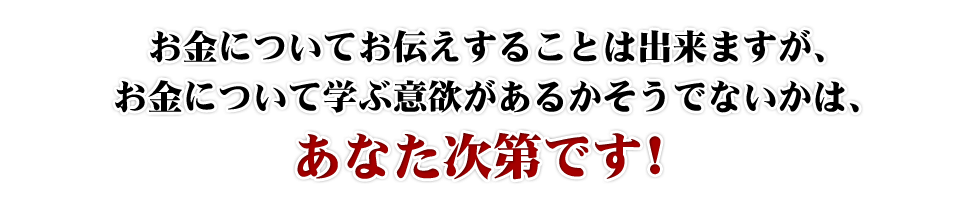 お金についてお伝えすることは出来ますが、お金について学ぶ意欲があるかそうでないかは、あなた次第です！