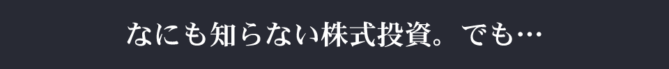 なにも知らない株式投資。でも…