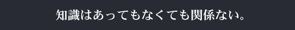 知識はあってもなくても関係ない。