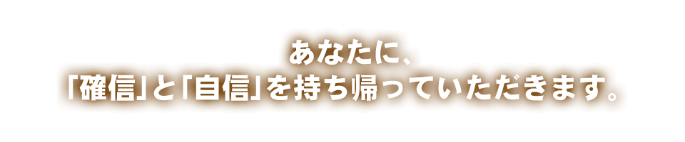 あなたに、「確信」と「自信」を持ち帰っていただきます。