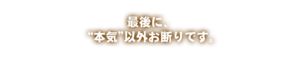 最後に、本気以外お断りです。