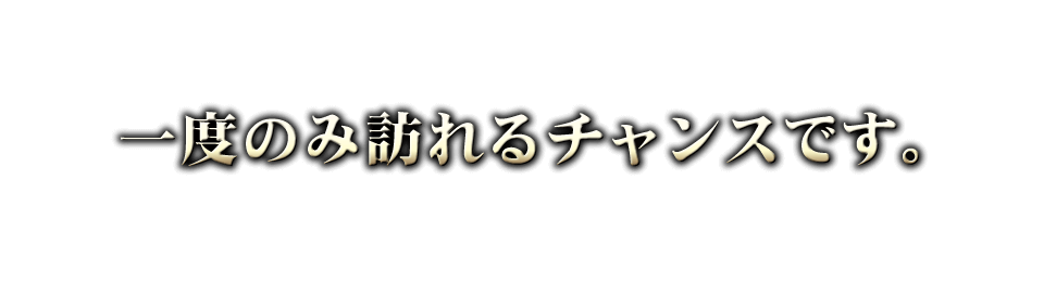 一度のみ訪れるチャンスです。