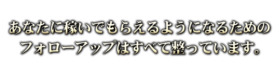 あなたに稼いでもらえるようになるためのフォローアップはすべて整っています。