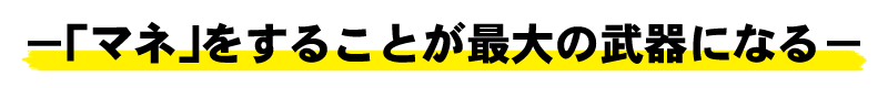 「マネ」をすることが最大の武器になる