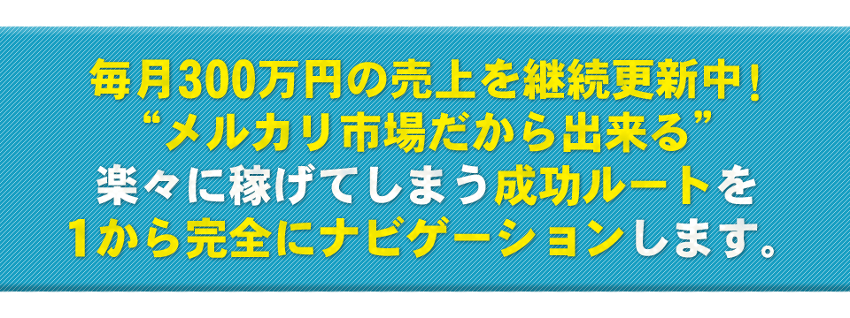 毎月300万円の売上を継続更新中！メルカリ市場だから出来る楽々に稼げてしまう成功ルートを1から完全にナビゲーションします。