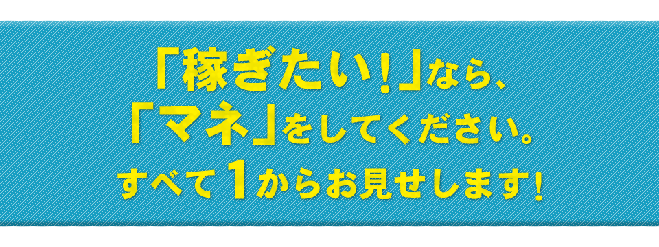 「稼ぎたい！」なら、「マネ」をしてください。すべて１からお見せします！