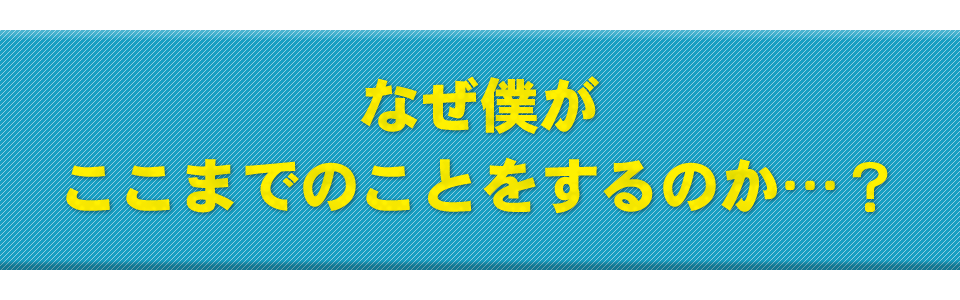 なぜ僕がここまでのことをするのか…？