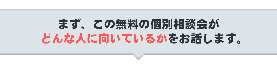 まず、この無料の個別相談会がどんな人に向いているかをお話します。