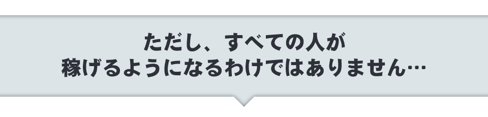 ただし、すべての人が稼げるようになるわけではありません・・・