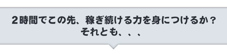 2時間でこの先、稼ぎ続ける力を身につけるか？それとも、、、