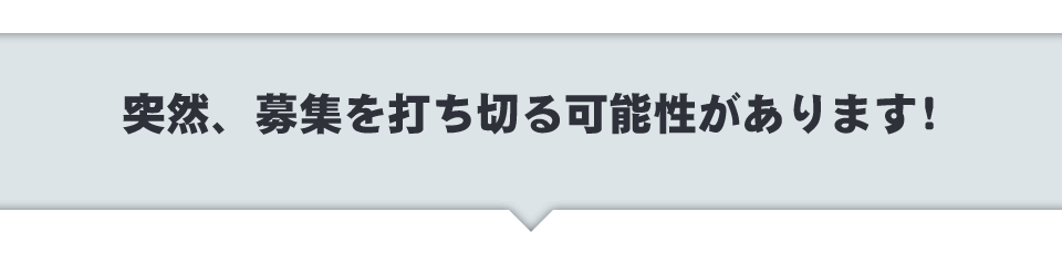 突然、募集を打ち切る可能性があります！