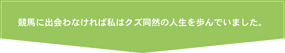 競馬に出会わなければ私はクズ同然の人生を歩んでいました。