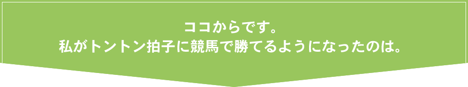 ここからです。私がトントン拍子に競馬で勝てるようになったのは。