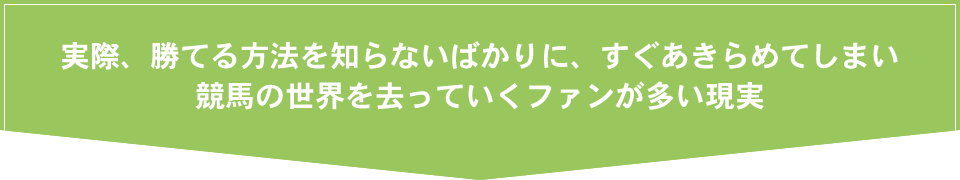 実際、勝てる方法を知らないばかりに、すぐあきらめてしまい競馬の世界を去っていくファンが多い現実