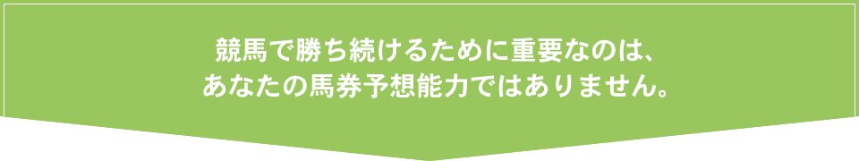 競馬で勝ち続けるために重要なのは、あなたの馬券予想能力ではありません。