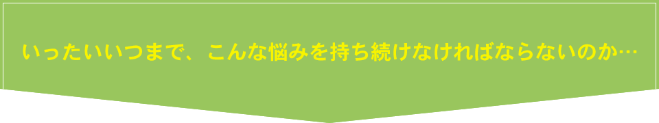 いったいいつまで、こんな悩みを持ち続けなければならないのか…