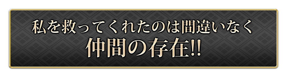 私を救ってくれたのは間違いなく仲間の存在!!