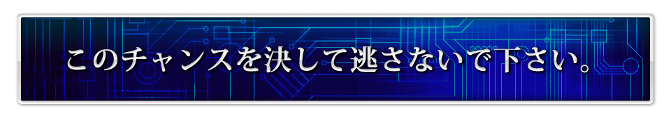 このチャンスを決して逃さないで下さい。