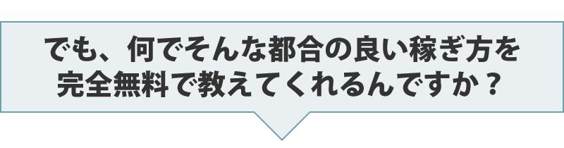 でも、何でそんな都合の良い稼ぎ方を完全無料で教えてくれるんですか？