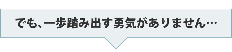 でも、一歩踏み出す勇気がありません…