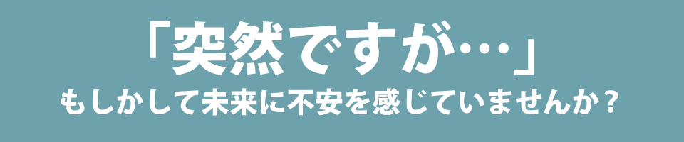 「突然ですが…」もしかして未来に不安を感じていませんか？