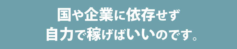 国や企業に依存せず自力で稼げばいいのです。