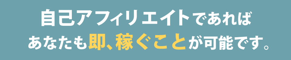 自己アフィリエイトであればあなたも即、稼ぐことが可能です。