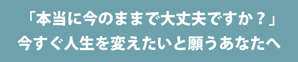 「本当に今のままで大丈夫ですか？」今すぐ人生を変えたいと願うあなたへ