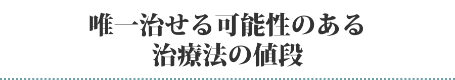 唯一治せる可能性のある治療法の値段