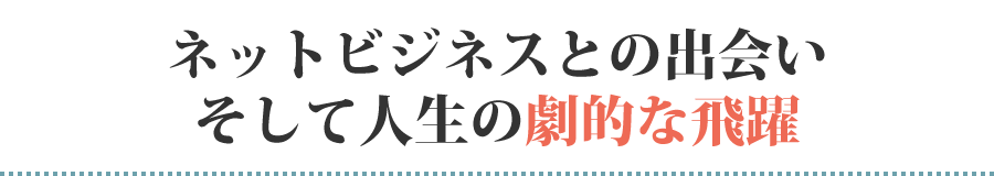 ネットビジネスとの出会いそして人生の劇的な飛躍