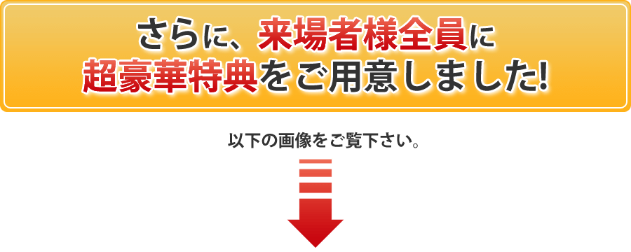 さらに来場者様全員に超豪華特典をご用意しました！