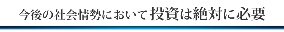 今後の社会情勢において投資は絶対に必要