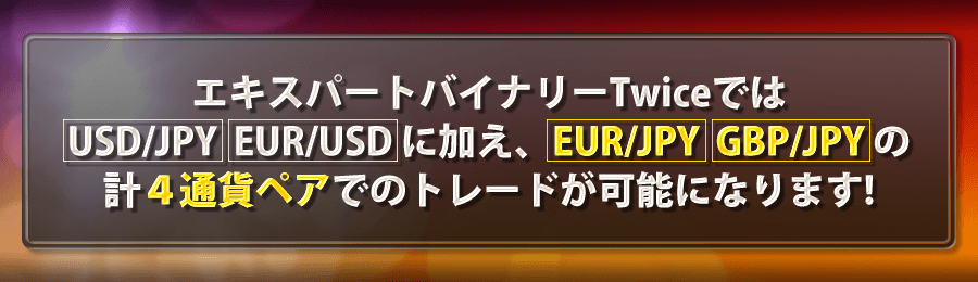 エキスパートバイナリーTwiceではUSD/JPY、EUR/USDに加え、EUR/JPY、GBP/JPYの計４通貨ペアでのトレードが可能になります！