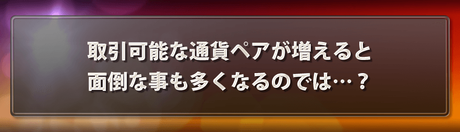 取引可能な通貨ペアが増えると面倒な事も多くなるのでは…？