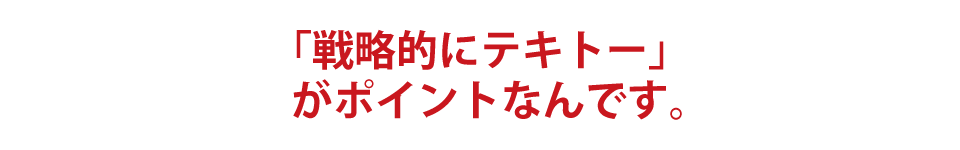 「戦略的にテキトー」がポイントなんです。