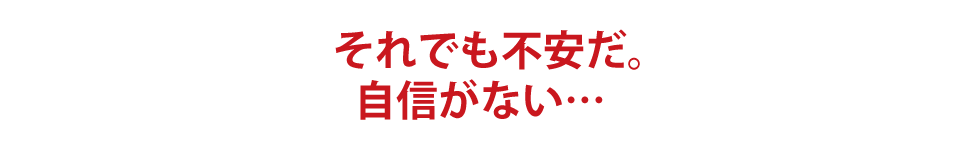 それでも不安だ。自信がない・・