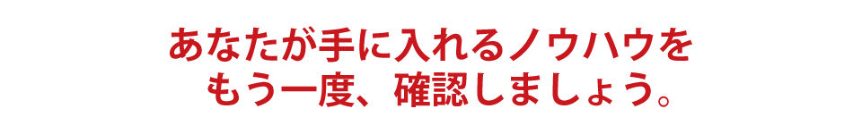 あなたが手に入れるノウハウをもう一度、確認しましょう。