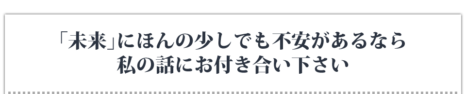 「未来」にほんの少しでも不安があるなら私の話にお付き合い下さい