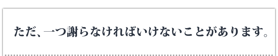 ただ、一つ謝らなければいけないことがあります。