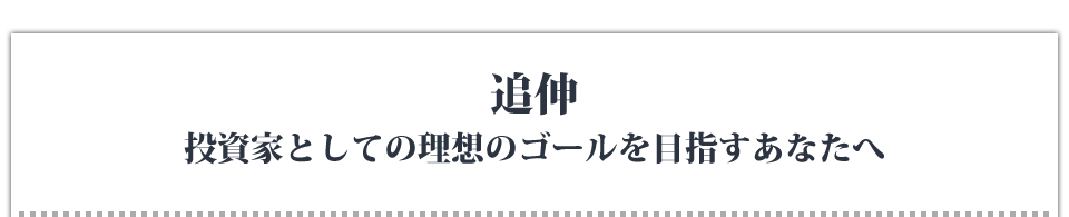 追伸－投資家としての理想のゴールを目指すあなたへ