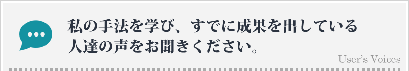 私の手法を学び、すでに成果を出している人達の声をお聞きください。