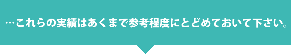 …これらの実績はあくまで参考程度にとどめておいて下さい。