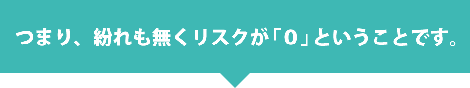 つまり、紛れも無くリスクが「０」ということです。