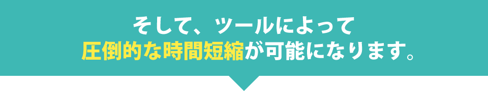 そして、ツールによって圧倒的な時間短縮が可能になります。