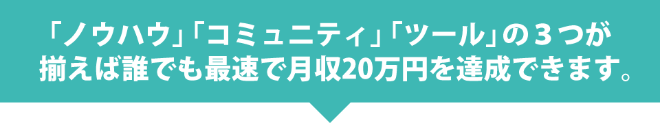 「ノウハウ」「コミュニティ」「ツール」の3つが揃えば誰でも最速で月収20万円を達成できます。