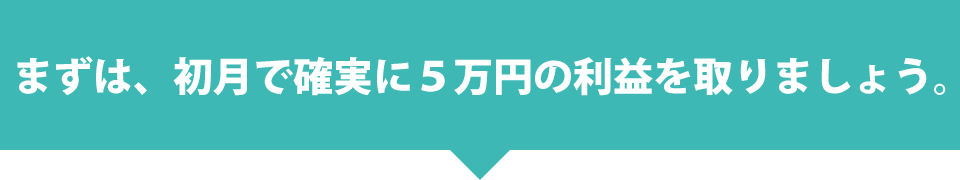 まずは、初月で確実に５万円の利益を取りましょう。