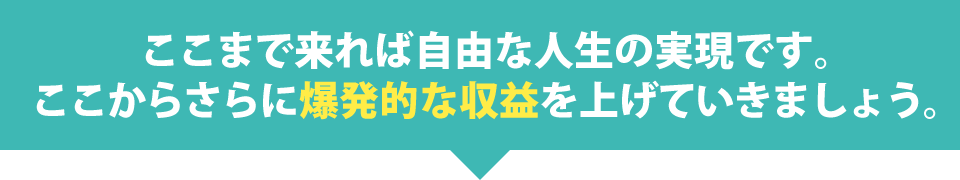 ここまで来れば自由な人生の実現です。ここからさらに爆発的な収益を上げていきましょう。