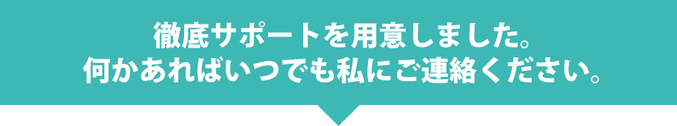 徹底サポートを用意しました。何かあればいつでも私にご連絡ください。