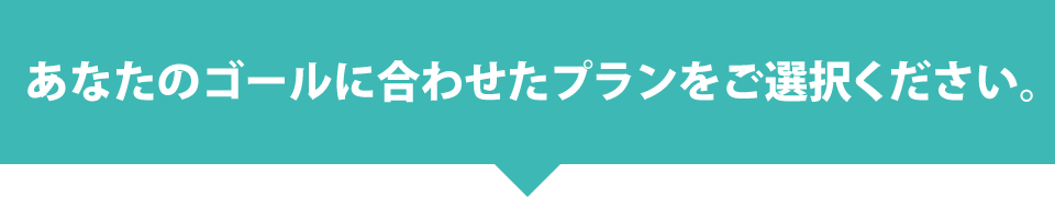 あなたのゴールに合わせたプランをご選択ください。